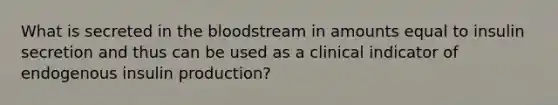 What is secreted in the bloodstream in amounts equal to insulin secretion and thus can be used as a clinical indicator of endogenous insulin production?