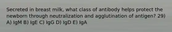 Secreted in breast milk, what class of antibody helps protect the newborn through neutralization and agglutination of antigen? 29) A) IgM B) IgE C) IgG D) IgD E) IgA