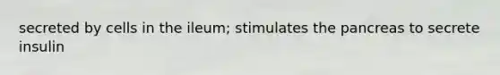 secreted by cells in the ileum; stimulates the pancreas to secrete insulin