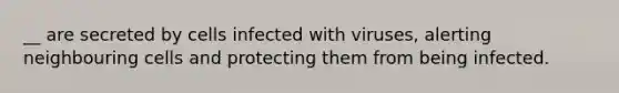 __ are secreted by cells infected with viruses, alerting neighbouring cells and protecting them from being infected.