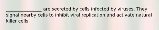 ________________ are secreted by cells infected by viruses. They signal nearby cells to inhibit viral replication and activate natural killer cells.