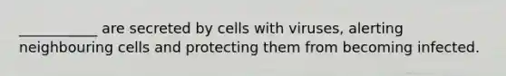 ___________ are secreted by cells with viruses, alerting neighbouring cells and protecting them from becoming infected.