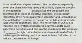 is secreted when chyme arrives in the duodenum, especially when the chime contains lipids and partially digestive proteins. In the pancreas, ________accelearates the production and secretion of all types of digestive enzymes. It also causes relaxation of the hepatopancreatic sphincter and contraction of the gallbladder, resulting in the ejection of bile and pancreatic juice into the duodenum. Thus, The net effects of CCK are to increase the secretion of pancreatic enzymes and to push pancreatic secretions and bile into the duodenum. The presence of _________ in high concentrations has two additional effects: It inhibits gastric activity, and it appears to have CNS effects that reduce the sensation of hunger.