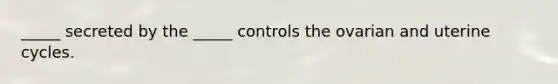 _____ secreted by the _____ controls the ovarian and uterine cycles.