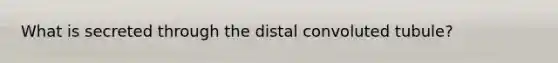 What is secreted through the distal convoluted tubule?