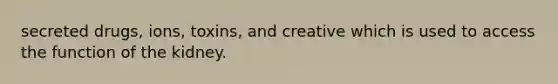 secreted drugs, ions, toxins, and creative which is used to access the function of the kidney.
