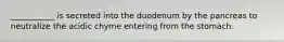 ___________ is secreted into the duodenum by the pancreas to neutralize the acidic chyme entering from the stomach.