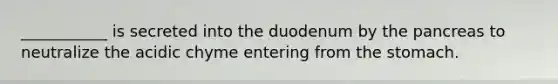 ___________ is secreted into the duodenum by the pancreas to neutralize the acidic chyme entering from the stomach.