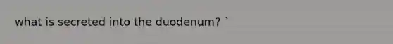 what is secreted into the duodenum? `