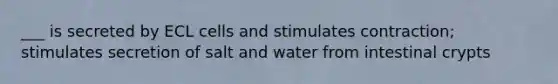 ___ is secreted by ECL cells and stimulates contraction; stimulates secretion of salt and water from intestinal crypts