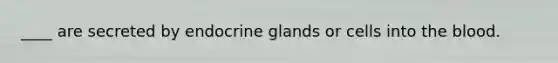 ____ are secreted by endocrine glands or cells into the blood.