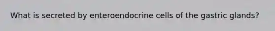 What is secreted by enteroendocrine cells of the gastric glands?