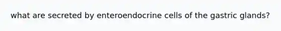 what are secreted by enteroendocrine cells of the gastric glands?