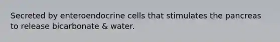 Secreted by enteroendocrine cells that stimulates the pancreas to release bicarbonate & water.