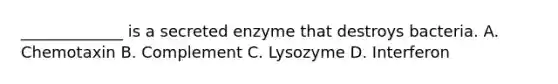 _____________ is a secreted enzyme that destroys bacteria. A. Chemotaxin B. Complement C. Lysozyme D. Interferon