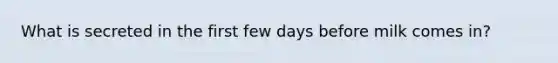 What is secreted in the first few days before milk comes in?