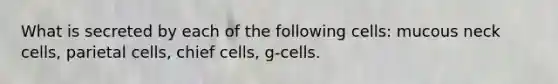 What is secreted by each of the following cells: mucous neck cells, parietal cells, chief cells, g-cells.