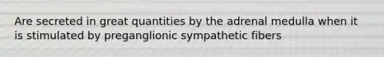 Are secreted in great quantities by the adrenal medulla when it is stimulated by preganglionic sympathetic fibers