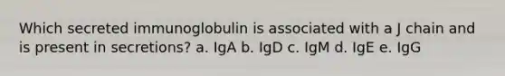 Which secreted immunoglobulin is associated with a J chain and is present in secretions? a. IgA b. IgD c. IgM d. IgE e. IgG