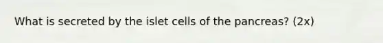 What is secreted by the islet cells of the pancreas? (2x)