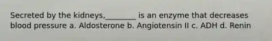 Secreted by the kidneys,________ is an enzyme that decreases blood pressure a. Aldosterone b. Angiotensin II c. ADH d. Renin