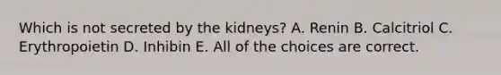 Which is not secreted by the kidneys? A. Renin B. Calcitriol C. Erythropoietin D. Inhibin E. All of the choices are correct.