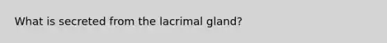 What is secreted from the lacrimal gland?