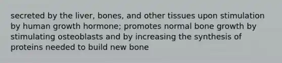 secreted by the liver, bones, and other tissues upon stimulation by human growth hormone; promotes normal bone growth by stimulating osteoblasts and by increasing the synthesis of proteins needed to build new bone