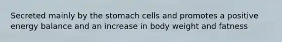Secreted mainly by the stomach cells and promotes a positive energy balance and an increase in body weight and fatness
