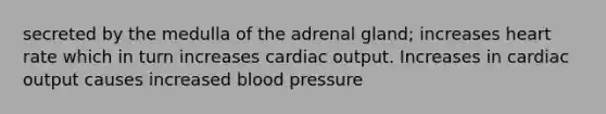 secreted by the medulla of the adrenal gland; increases heart rate which in turn increases cardiac output. Increases in cardiac output causes increased blood pressure