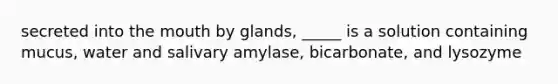 secreted into the mouth by glands, _____ is a solution containing mucus, water and salivary amylase, bicarbonate, and lysozyme