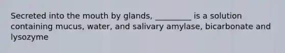 Secreted into the mouth by glands, _________ is a solution containing mucus, water, and salivary amylase, bicarbonate and lysozyme