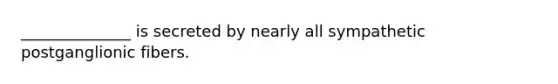 ______________ is secreted by nearly all sympathetic postganglionic fibers.