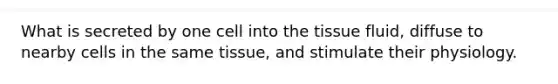 What is secreted by one cell into the tissue fluid, diffuse to nearby cells in the same tissue, and stimulate their physiology.