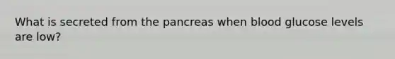 What is secreted from the pancreas when blood glucose levels are low?