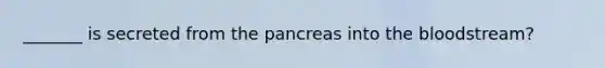 _______ is secreted from the pancreas into the bloodstream?