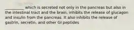 __________ which is secreted not only in the pancreas but also in the intestinal tract and the brain, inhibits the release of glucagon and insulin from the pancreas. It also inhibits the release of gastrin, secretin, and other GI peptides