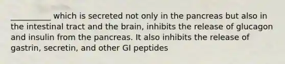 __________ which is secreted not only in the pancreas but also in the intestinal tract and the brain, inhibits the release of glucagon and insulin from the pancreas. It also inhibits the release of gastrin, secretin, and other GI peptides