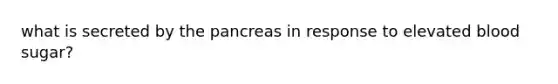 what is secreted by the pancreas in response to elevated blood sugar?