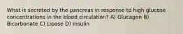 What is secreted by the pancreas in response to high glucose concentrations in the blood circulation? A) Glucagon B) Bicarbonate C) Lipase D) Insulin