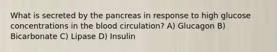 What is secreted by the pancreas in response to high glucose concentrations in the blood circulation? A) Glucagon B) Bicarbonate C) Lipase D) Insulin