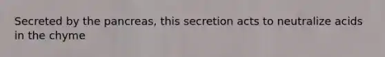 Secreted by the pancreas, this secretion acts to neutralize acids in the chyme