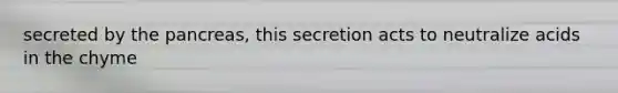 secreted by the pancreas, this secretion acts to neutralize acids in the chyme