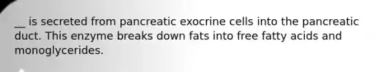 __ is secreted from pancreatic exocrine cells into the pancreatic duct. This enzyme breaks down fats into free fatty acids and monoglycerides.