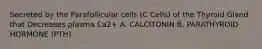 Secreted by the Parafollicular cells (C Cells) of the Thyroid Gland that Decreases plasma Ca2+ A. CALCITONIN B. PARATHYROID HORMONE (PTH)