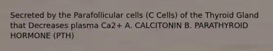 Secreted by the Parafollicular cells (C Cells) of the Thyroid Gland that Decreases plasma Ca2+ A. CALCITONIN B. PARATHYROID HORMONE (PTH)