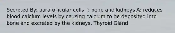 Secreted By: parafollicular cells T: bone and kidneys A: reduces blood calcium levels by causing calcium to be deposited into bone and excreted by the kidneys. Thyroid Gland