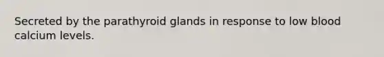Secreted by the parathyroid glands in response to low blood calcium levels.