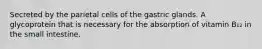 Secreted by the parietal cells of the gastric glands. A glycoprotein that is necessary for the absorption of vitamin B₁₂ in the small intestine.