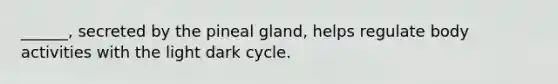 ______, secreted by the pineal gland, helps regulate body activities with the light dark cycle.